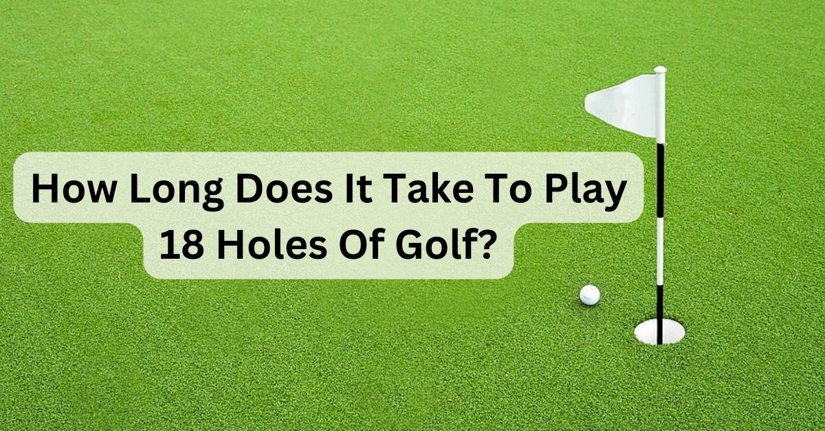 How Long Does It Take To Play 18 Holes Of Golf? ( Some Facts)