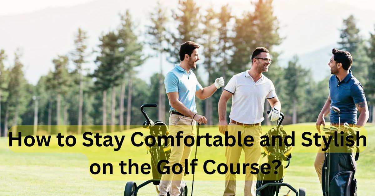 How to Stay Comfortable and Stylish on the Golf Course